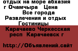 отдых на море абхазия  г Очамчыра › Цена ­ 600 - Все города Развлечения и отдых » Гостиницы   . Карачаево-Черкесская респ.,Карачаевск г.